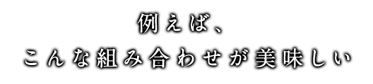 例えば、 こんな組み合わせが美味しい