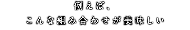 例えば、こんな組み合わせが美味しい！